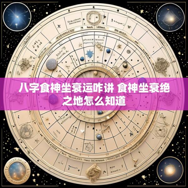 八字食神坐衰运咋讲 食神坐衰绝之地怎么知道