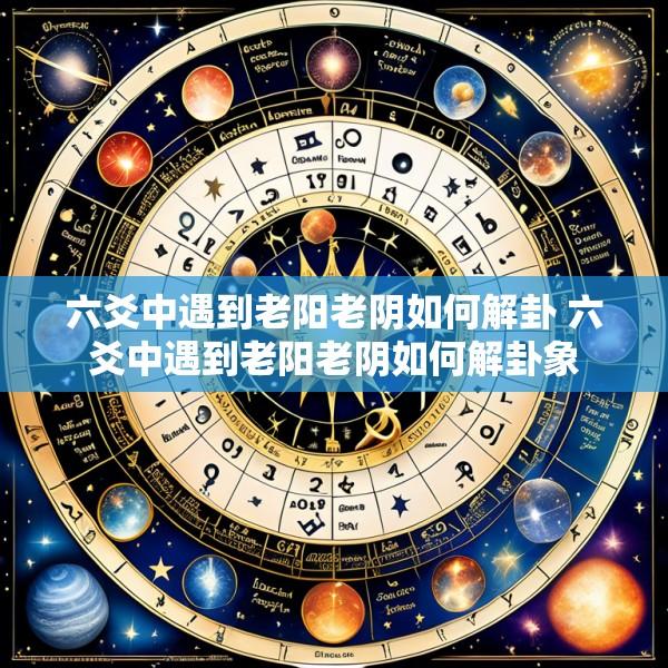 六爻中遇到老阳老阴如何解卦 六爻中遇到老阳老阴如何解卦象