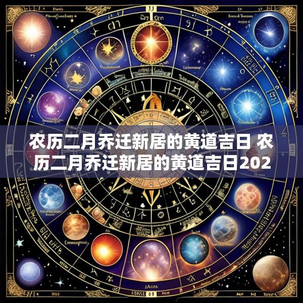 农历二月乔迁新居的黄道吉日 农历二月乔迁新居的黄道吉日2025年