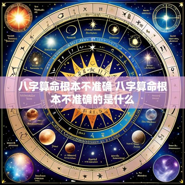 八字算命根本不准确 八字算命根本不准确的是什么