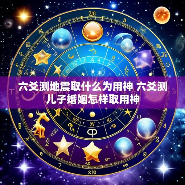 六爻测地震取什么为用神 六爻测儿子婚姻怎样取用神