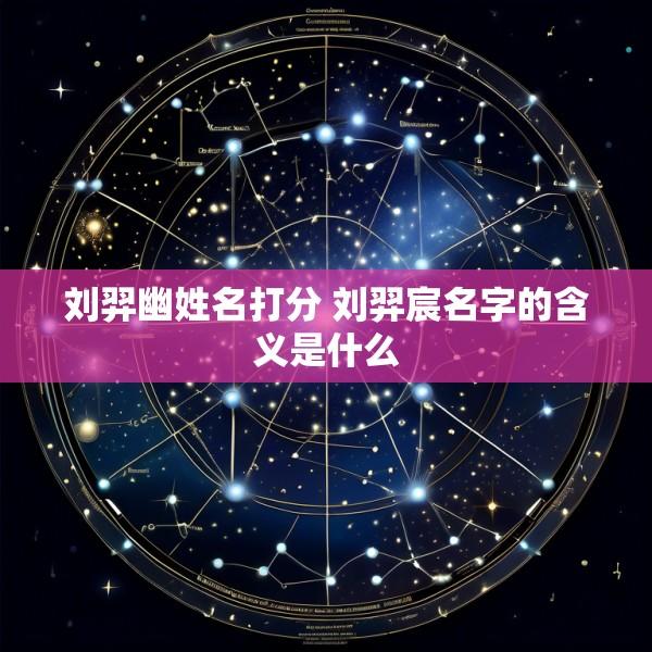 刘羿幽姓名打分 刘羿宸名字的含义是什么