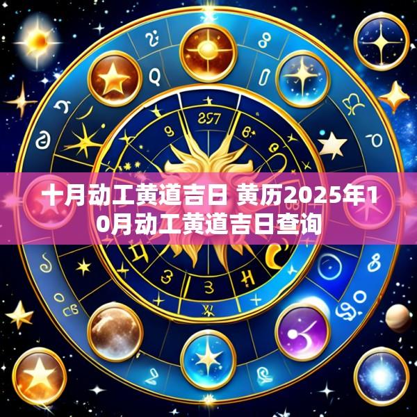 十月动工黄道吉日 黄历2025年10月动工黄道吉日查询