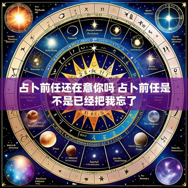 占卜前任还在意你吗 占卜前任是不是已经把我忘了