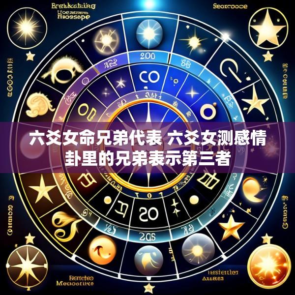 六爻女命兄弟代表 六爻女测感情卦里的兄弟表示第三者