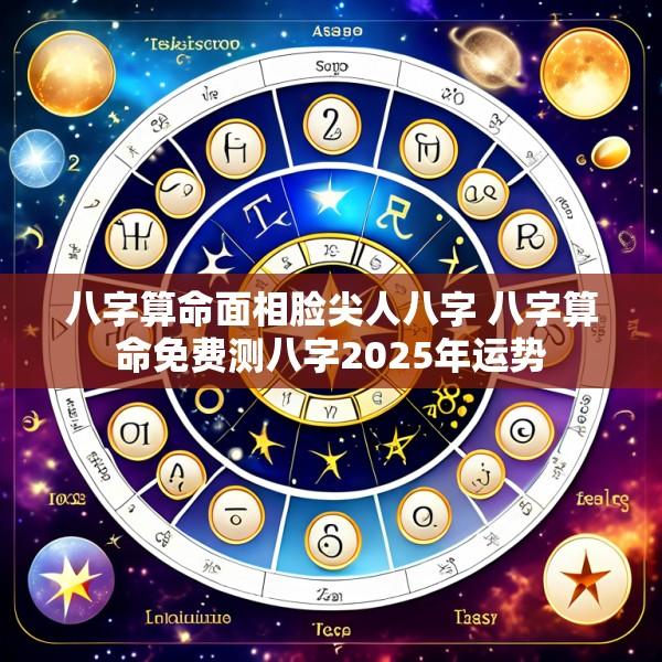 八字算命面相脸尖人八字 八字算命免费测八字2025年运势
