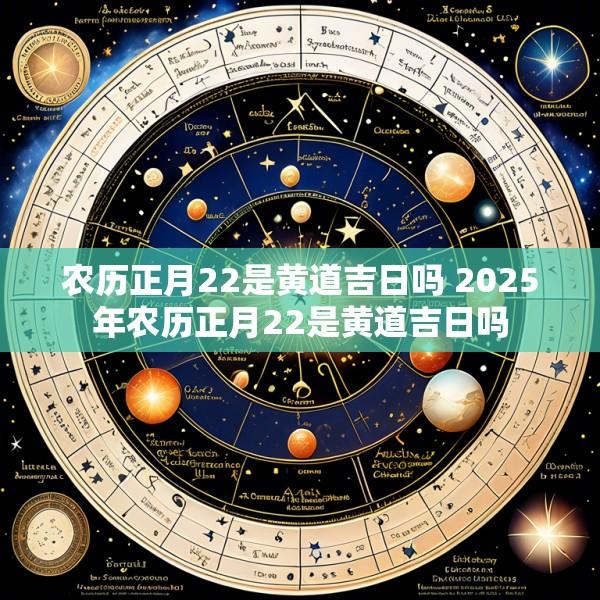农历正月22是黄道吉日吗 2025年农历正月22是黄道吉日吗