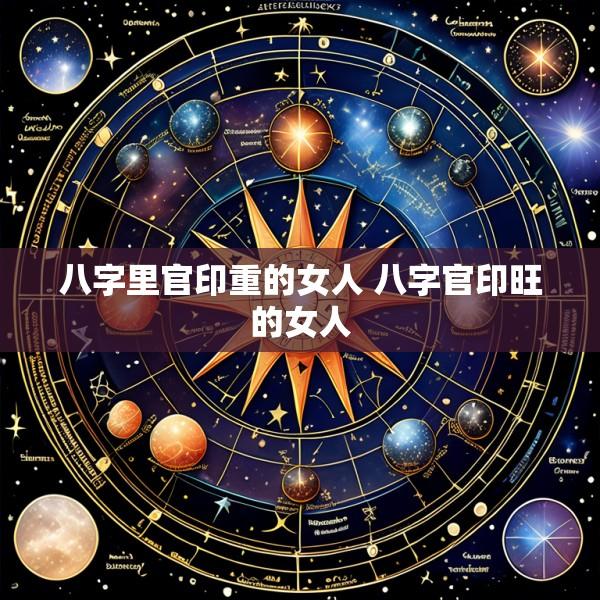 八字里官印重的女人 八字官印旺的女人