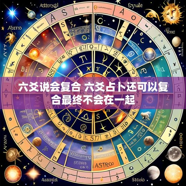 六爻说会复合 六爻占卜还可以复合最终不会在一起