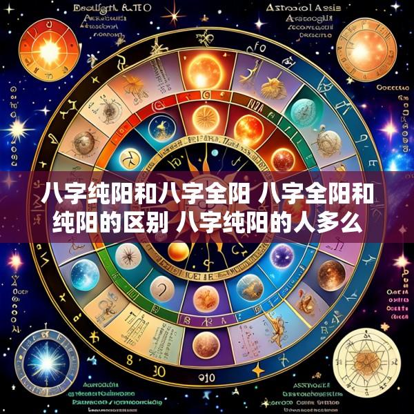 八字纯阳和八字全阳 八字全阳和纯阳的区别 八字纯阳的人多么