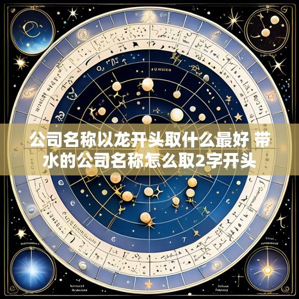 公司名称以龙开头取什么最好 带水的公司名称怎么取2字开头