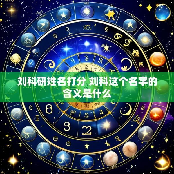 刘科研姓名打分 刘科这个名字的含义是什么