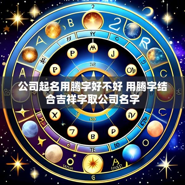 公司起名用腾字好不好 用腾字结合吉祥字取公司名字