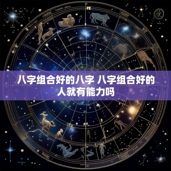 八字组合好的八字 八字组合好的人就有能力吗