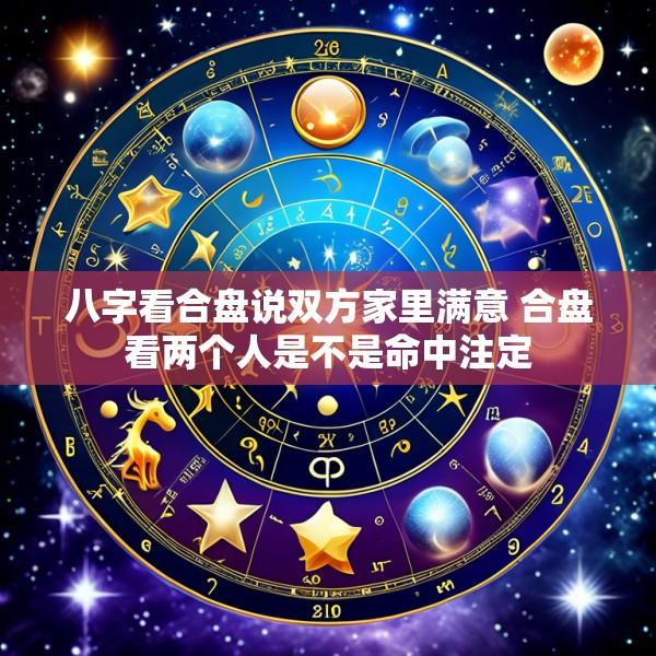 八字看合盘说双方家里满意 合盘看两个人是不是命中注定