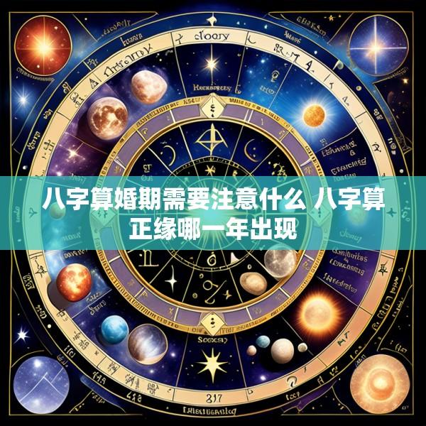 八字算婚期需要注意什么 八字算正缘哪一年出现