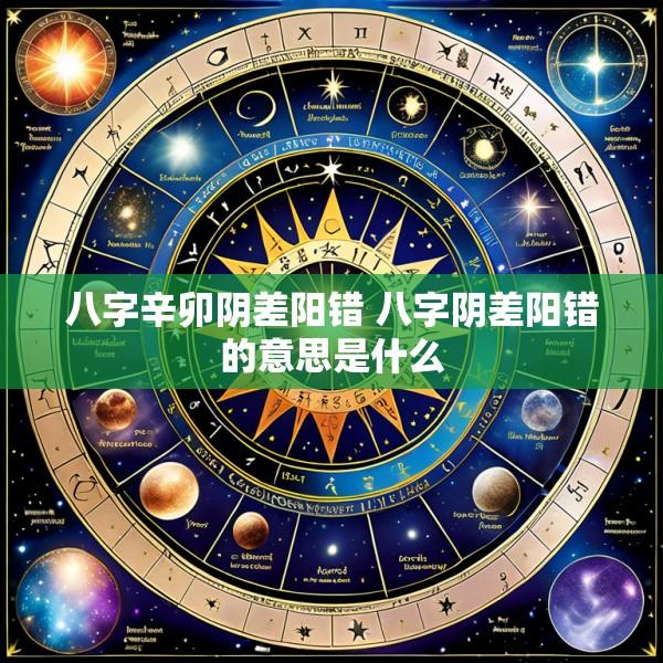 八字辛卯阴差阳错 八字阴差阳错的意思是什么