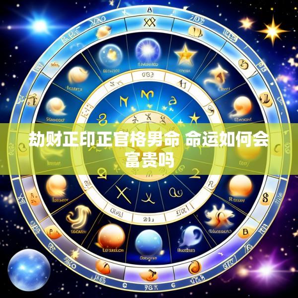 劫财正印正官格男命 命运如何会富贵吗
