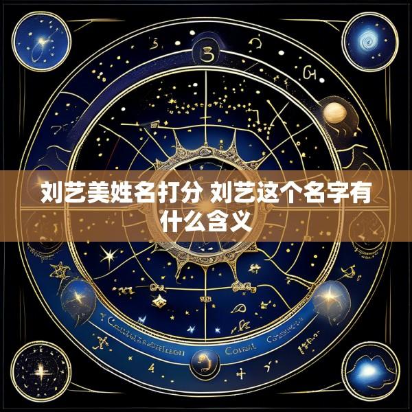 刘艺美姓名打分 刘艺这个名字有什么含义