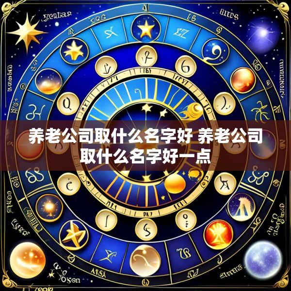养老公司取什么名字好 养老公司取什么名字好一点