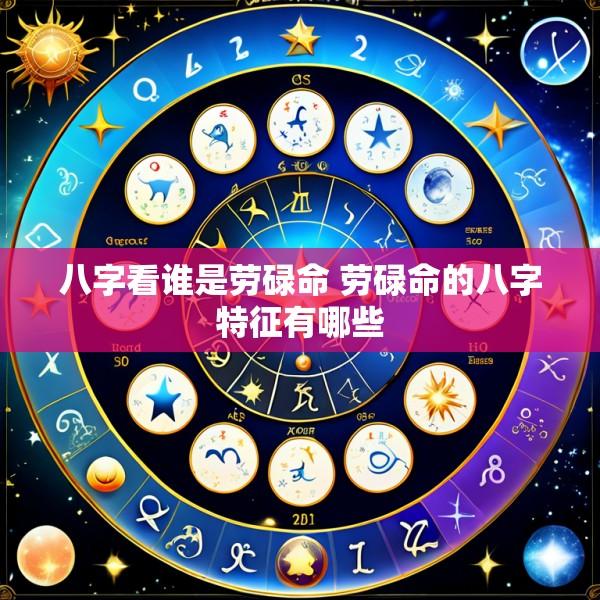 八字看谁是劳碌命 劳碌命的八字特征有哪些