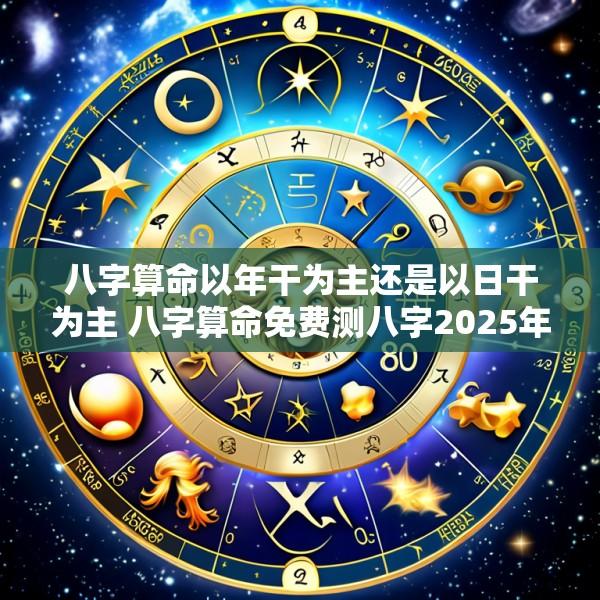 八字算命以年干为主还是以日干为主 八字算命免费测八字2025年运势