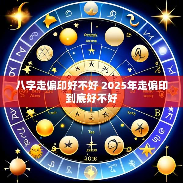 八字走偏印好不好 2025年走偏印到底好不好