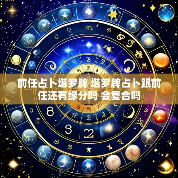 前任占卜塔罗牌 塔罗牌占卜跟前任还有缘分吗 会复合吗