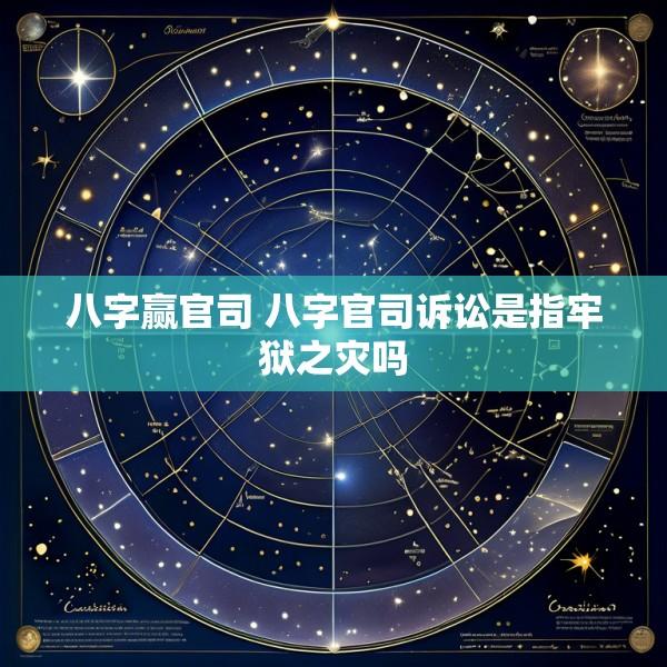 八字赢官司 八字官司诉讼是指牢狱之灾吗