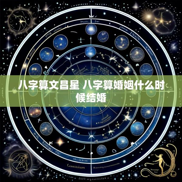 八字算文昌星 八字算婚姻什么时候结婚