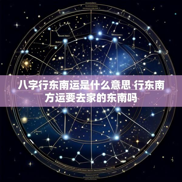 八字行东南运是什么意思 行东南方运要去家的东南吗