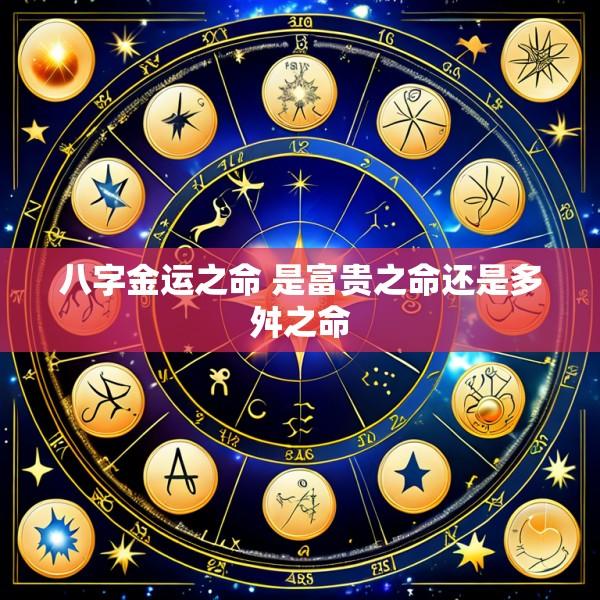 八字金运之命 是富贵之命还是多舛之命