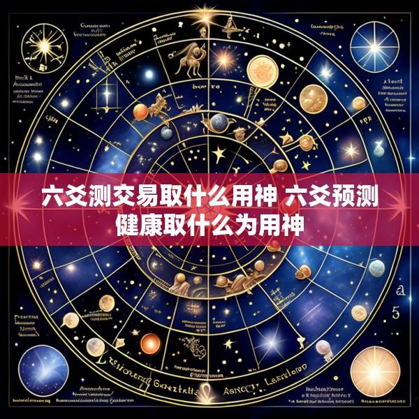 六爻测交易取什么用神 六爻预测健康取什么为用神