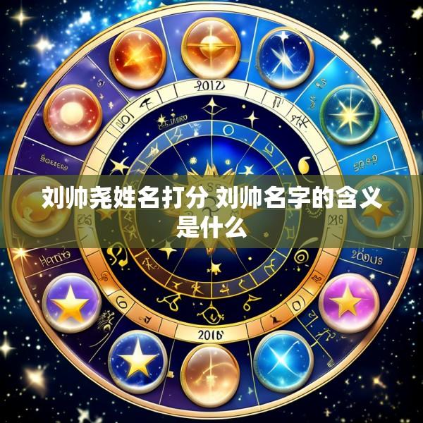 刘帅尧姓名打分 刘帅名字的含义是什么