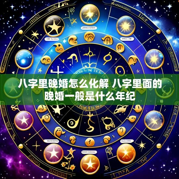 八字里晚婚怎么化解 八字里面的晚婚一般是什么年纪