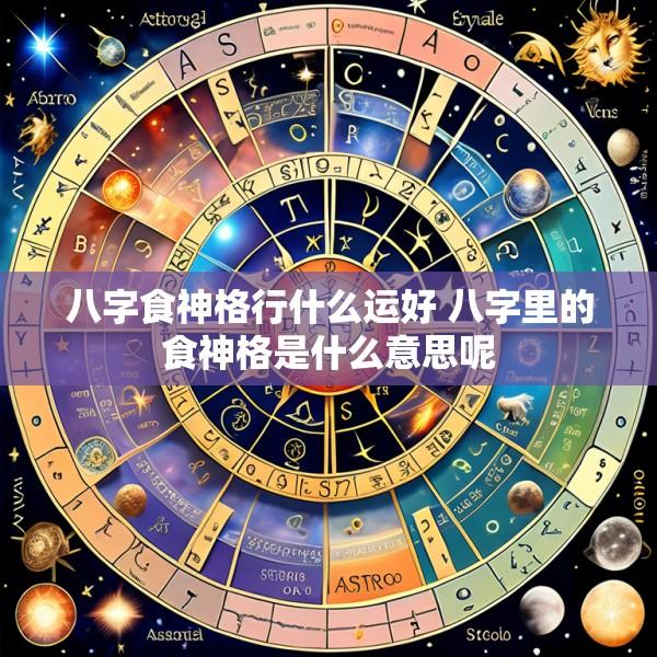 八字食神格行什么运好 八字里的食神格是什么意思呢