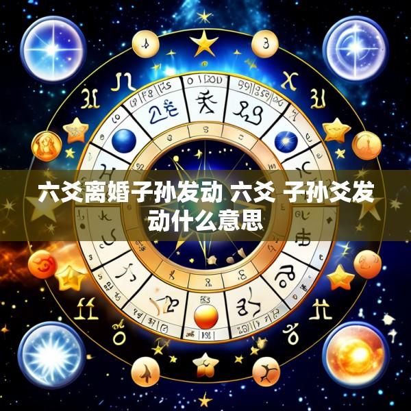 六爻离婚子孙发动 六爻 子孙爻发动什么意思