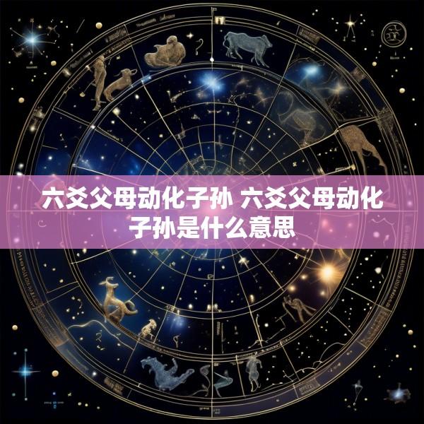 六爻父母动化子孙 六爻父母动化子孙是什么意思
