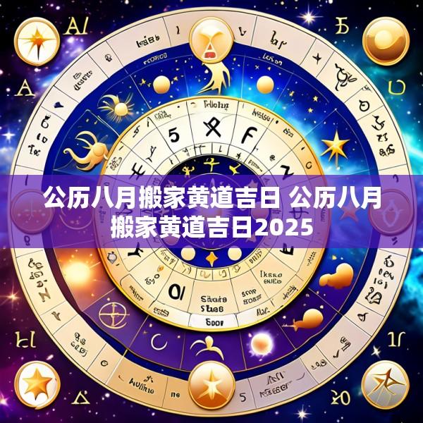 公历八月搬家黄道吉日 公历八月搬家黄道吉日2025