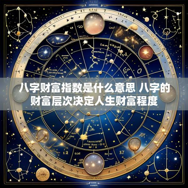 八字财富指数是什么意思 八字的财富层次决定人生财富程度