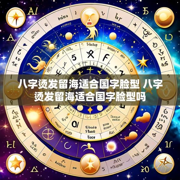 八字烫发留海适合国字脸型 八字烫发留海适合国字脸型吗