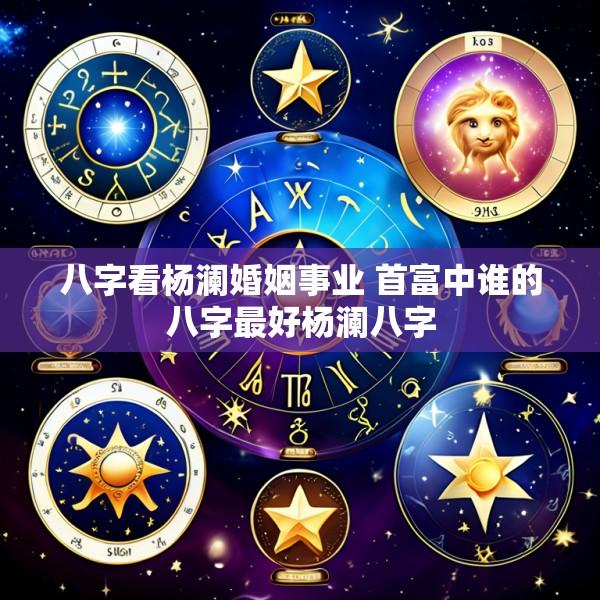 八字看杨澜婚姻事业 首富中谁的八字最好杨澜八字