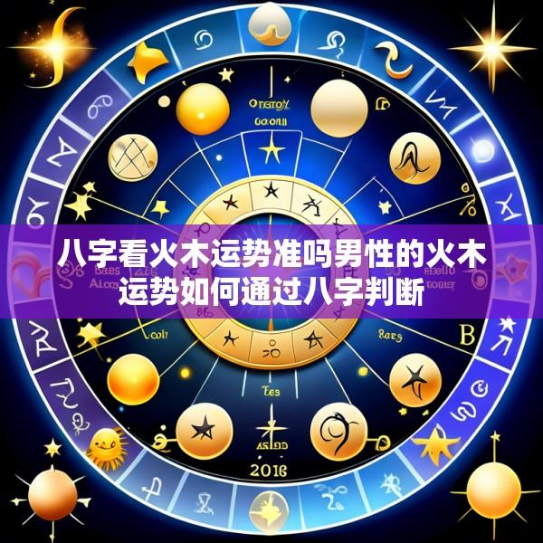 八字看火木运势准吗男性的火木运势如何通过八字判断