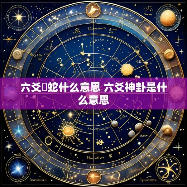 六爻螣蛇什么意思 六爻神卦是什么意思