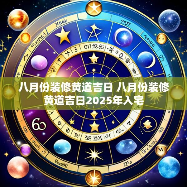 八月份装修黄道吉日 八月份装修黄道吉日2025年入宅