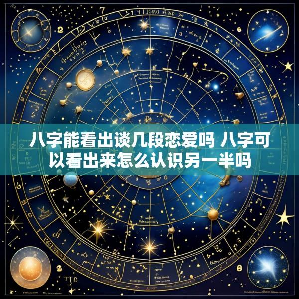 八字能看出谈几段恋爱吗 八字可以看出来怎么认识另一半吗