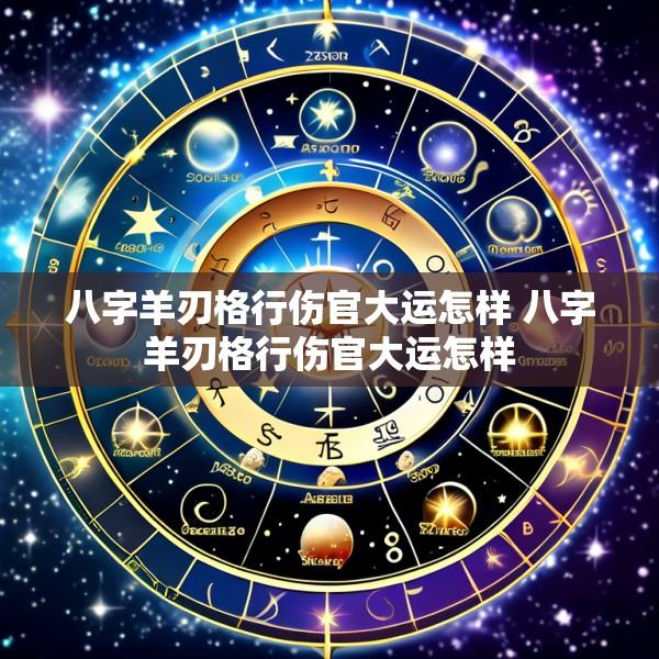 八字羊刃格行伤官大运怎样 八字羊刃格行伤官大运怎样