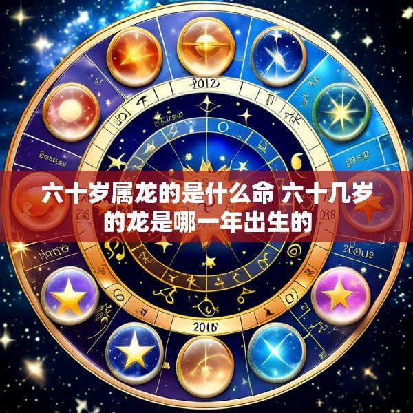 六十岁属龙的是什么命 六十几岁的龙是哪一年出生的