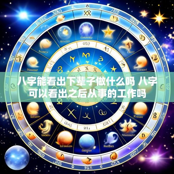 八字能看出下辈子做什么吗 八字可以看出之后从事的工作吗