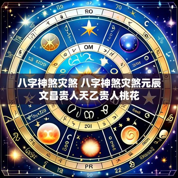 八字神煞灾煞 八字神煞灾煞元辰文昌贵人天乙贵人桃花